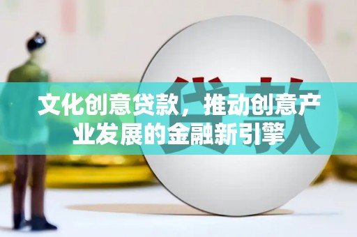枣强文化创意贷款，推动创意产业发展的金融新引擎