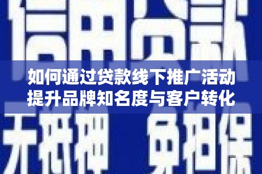 枣强如何通过贷款线下推广活动提升品牌知名度与客户转化率