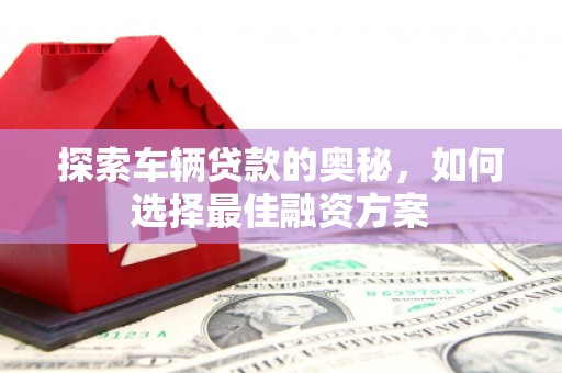 枣强探索车辆贷款的奥秘，如何选择最佳融资方案