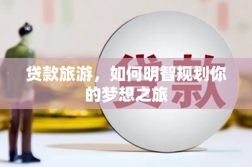 枣强贷款旅游，如何明智规划你的梦想之旅