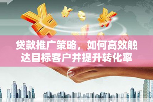 枣强贷款推广策略，如何高效触达目标客户并提升转化率