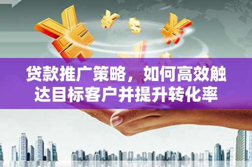 枣强贷款推广策略，如何高效触达目标客户并提升转化率