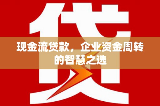 枣强现金流贷款，企业资金周转的智慧之选