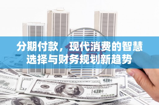 枣强分期付款，现代消费的智慧选择与财务规划新趋势