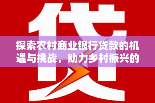 枣强探索农村商业银行贷款的机遇与挑战，助力乡村振兴的金融引擎