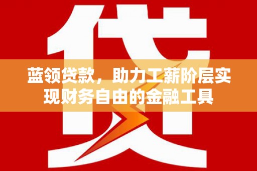 枣强蓝领贷款，助力工薪阶层实现财务自由的金融工具