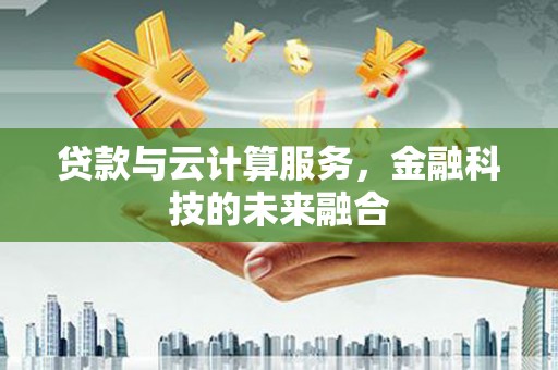 枣强贷款与云计算服务，金融科技的未来融合