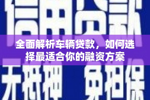 枣强全面解析车辆贷款，如何选择最适合你的融资方案