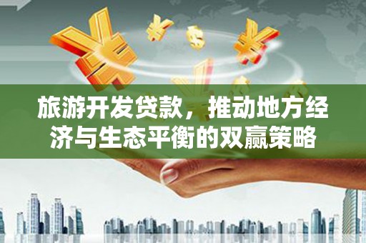 枣强旅游开发贷款，推动地方经济与生态平衡的双赢策略