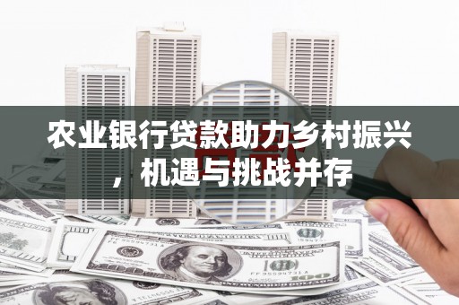 枣强农业银行贷款助力乡村振兴，机遇与挑战并存