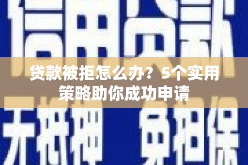 枣强贷款被拒怎么办？5个实用策略助你成功申请
