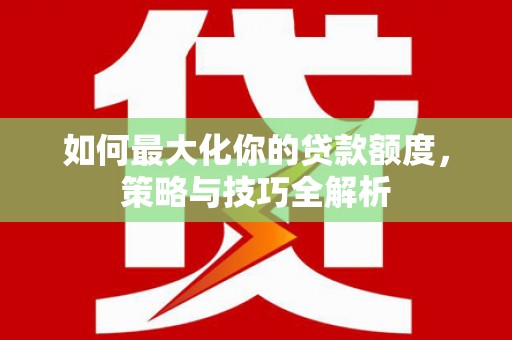 枣强如何最大化你的贷款额度，策略与技巧全解析