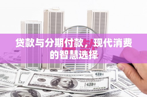 枣强贷款与分期付款，现代消费的智慧选择