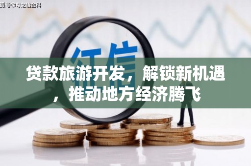 枣强贷款旅游开发，解锁新机遇，推动地方经济腾飞